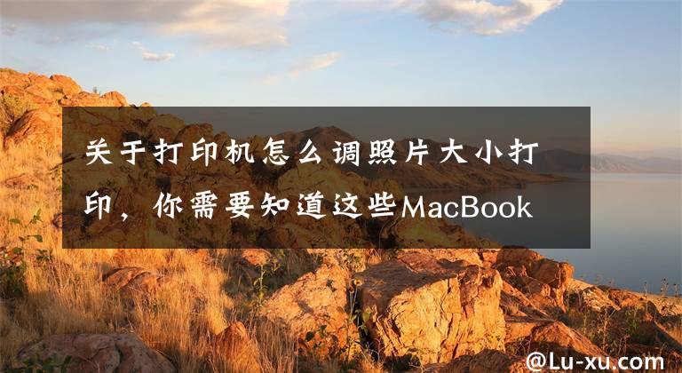 关于打印机怎么调照片大小打印，你需要知道这些MacBook Pro用法攻略：如何在MacBook上打印图片？