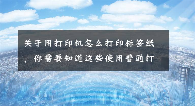 关于用打印机怎么打印标签纸，你需要知道这些使用普通打印机打印条码标签