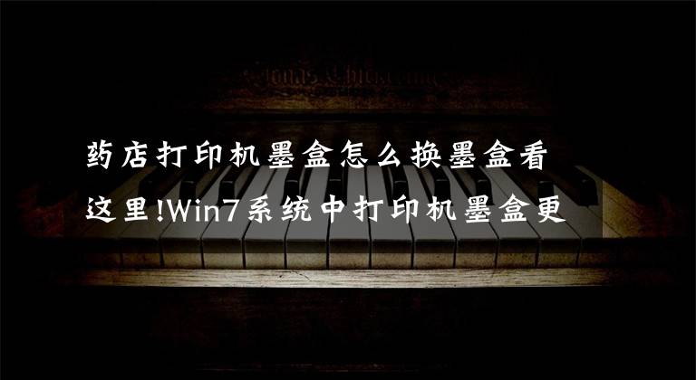 药店打印机墨盒怎么换墨盒看这里!Win7系统中打印机墨盒更换的方法是什么？