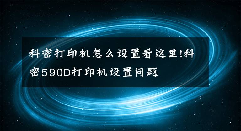 科密打印机怎么设置看这里!科密590D打印机设置问题