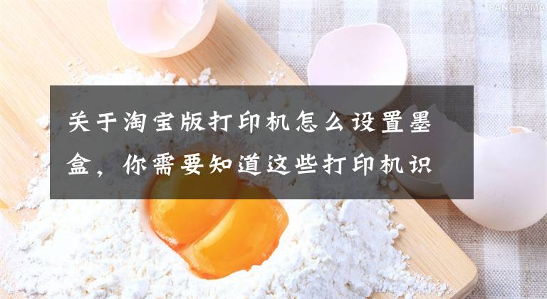 关于淘宝版打印机怎么设置墨盒，你需要知道这些打印机识别不到墨盒怎么办？——格之格打印小知识
