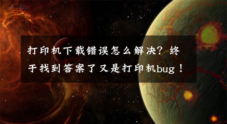 打印机下载错误怎么解决？终于找到答案了又是打印机bug！Win10/Win11存三个新的打印机问题