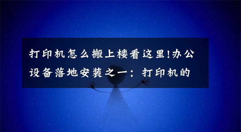 打印机怎么搬上楼看这里!办公设备落地安装之一：打印机的安装
