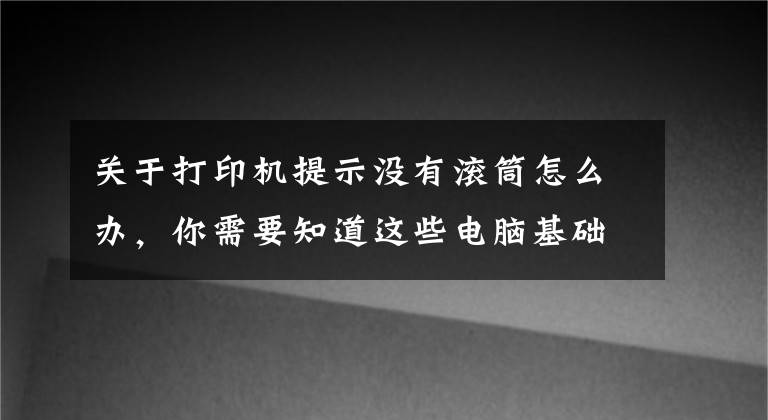 关于打印机提示没有滚筒怎么办，你需要知道这些电脑基础知识：打印机的基础使用常识及故障维护