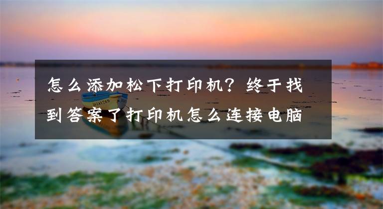 怎么添加松下打印机？终于找到答案了打印机怎么连接电脑win10的教程，win10电脑连接打印机