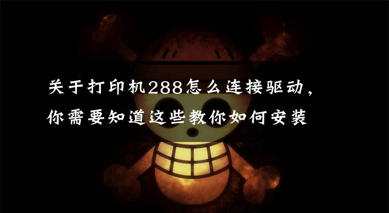 关于打印机288怎么连接驱动，你需要知道这些教你如何安装打印机驱动，再也不求人