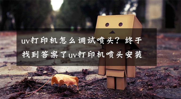 uv打印机怎么调试喷头？终于找到答案了uv打印机喷头安装说明