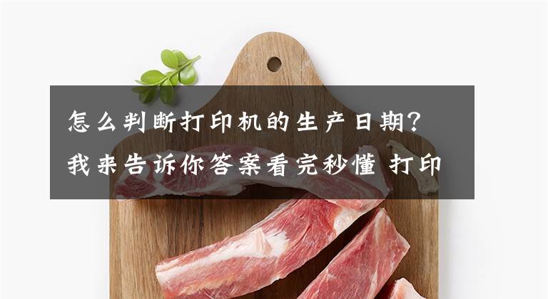 怎么判断打印机的生产日期？我来告诉你答案看完秒懂 打印机型号后边的字母代表什么？