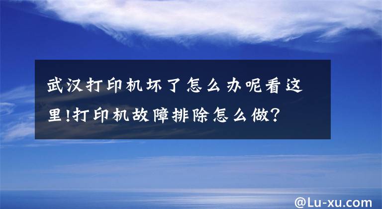 武汉打印机坏了怎么办呢看这里!打印机故障排除怎么做？