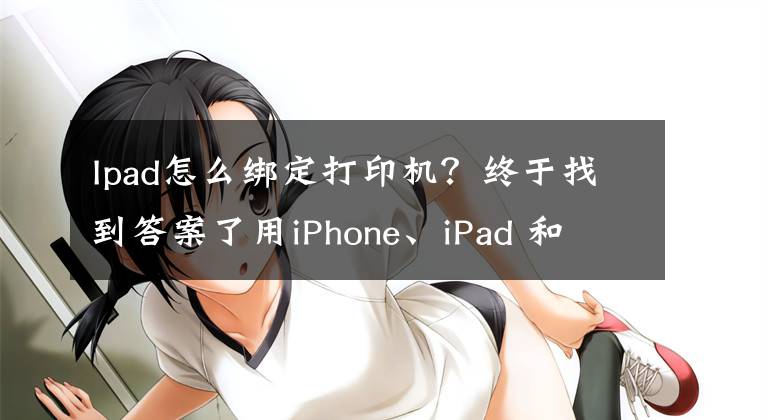 Ipad怎么绑定打印机？终于找到答案了用iPhone、iPad 和 Android手机或平板电脑实现无线打印扫描操作