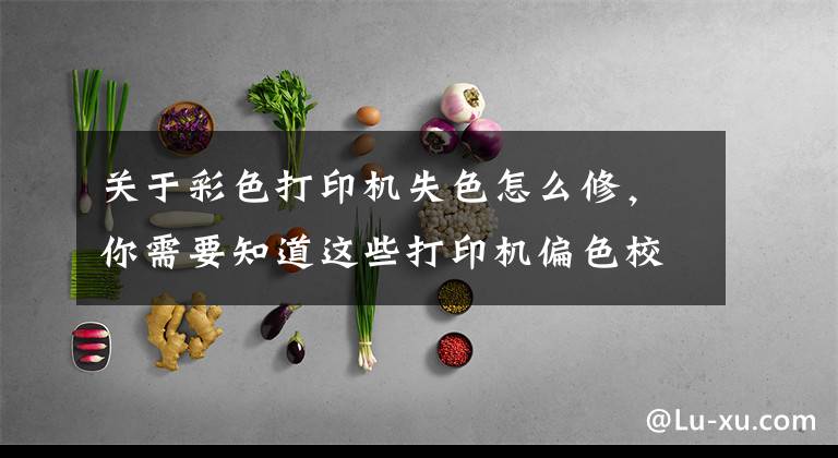 关于彩色打印机失色怎么修，你需要知道这些打印机偏色校准操作说明