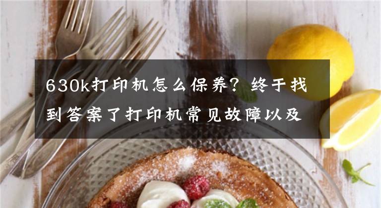 630k打印机怎么保养？终于找到答案了打印机常见故障以及保养需要注意的事项有哪些？