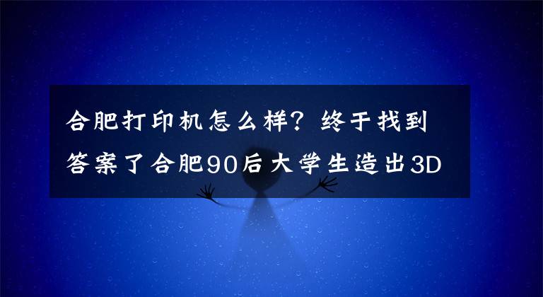 合肥打印机怎么样？终于找到答案了合肥90后大学生造出3D蛋糕打印机 成本低廉