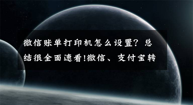 微信账单打印机怎么设置？总结很全面速看!微信、支付宝转账记录怎么打印出来作为证据