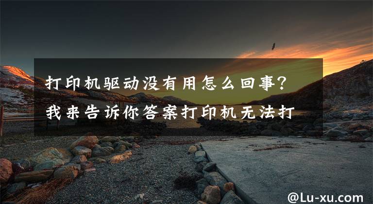打印机驱动没有用怎么回事？我来告诉你答案打印机无法打印机处理方法