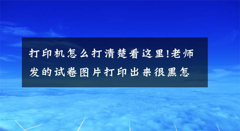 打印机怎么打清楚看这里!老师发的试卷图片打印出来很黑怎么办？想要清晰用这两招