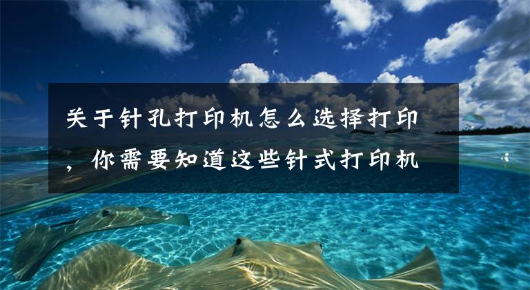 关于针孔打印机怎么选择打印，你需要知道这些针式打印机使用技巧