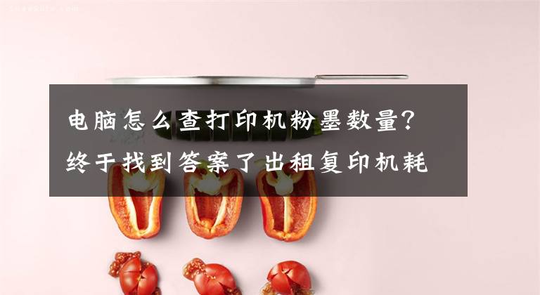电脑怎么查打印机粉墨数量？终于找到答案了出租复印机耗材使用寿命查询步骤