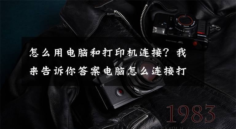 怎么用电脑和打印机连接？我来告诉你答案电脑怎么连接打印机