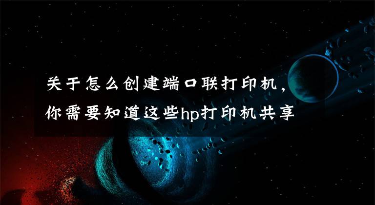 关于怎么创建端口联打印机，你需要知道这些hp打印机共享后不能打印，主机可以打印