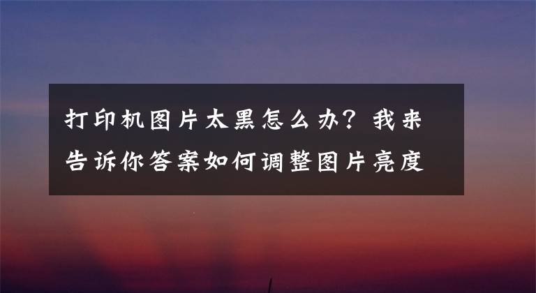 打印机图片太黑怎么办？我来告诉你答案如何调整图片亮度，打印高清图片？