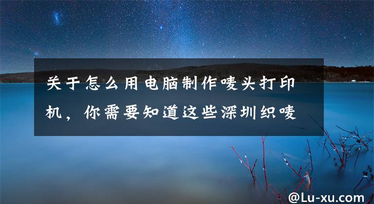 关于怎么用电脑制作唛头打印机，你需要知道这些深圳织唛与纸质服装