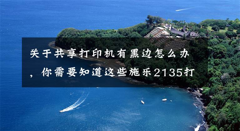 关于共享打印机有黑边怎么办，你需要知道这些施乐2135打印机出现白条或黑条如何处理？