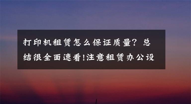 打印机租赁怎么保证质量？总结很全面速看!注意租赁办公设备时新旧打印机质量和押金都不同