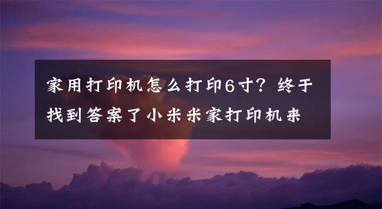 家用打印机怎么打印6寸？终于找到答案了小米米家打印机来了！可打6寸照片