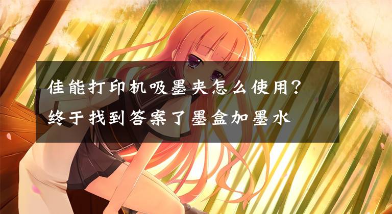 佳能打印机吸墨夹怎么使用？终于找到答案了墨盒加墨水
