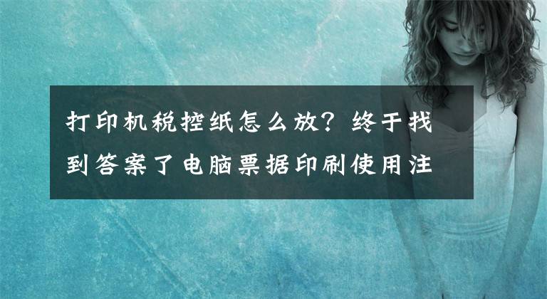 打印机税控纸怎么放？终于找到答案了电脑票据印刷使用注意事项