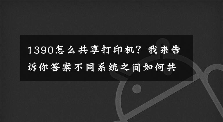 1390怎么共享打印机？我来告诉你答案不同系统之间如何共享打印机，一分钟教会你