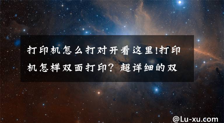 打印机怎么打对开看这里!打印机怎样双面打印？超详细的双面打印教程来啦