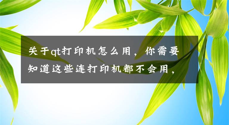 关于qt打印机怎么用，你需要知道这些连打印机都不会用，你还怎么在办公室混？基础中的基础，新手小白