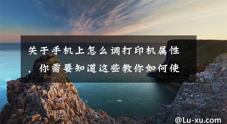 关于手机上怎么调打印机属性，你需要知道这些教你如何使用手机电脑设置打印机的打印设置