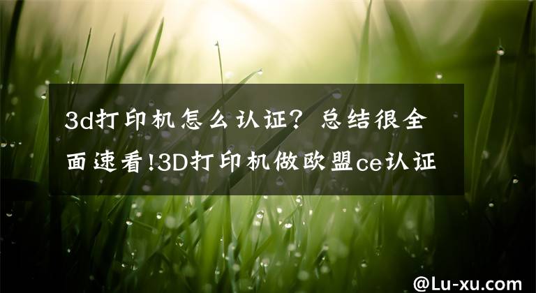 3d打印机怎么认证？总结很全面速看!3D打印机做欧盟ce认证需要怎么做？