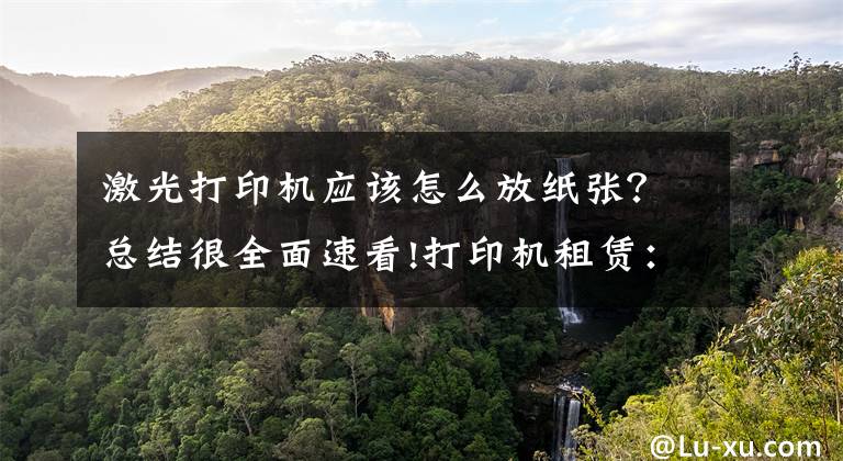 激光打印机应该怎么放纸张？总结很全面速看!打印机租赁：激光打印机的维护和维修-国中办公设备