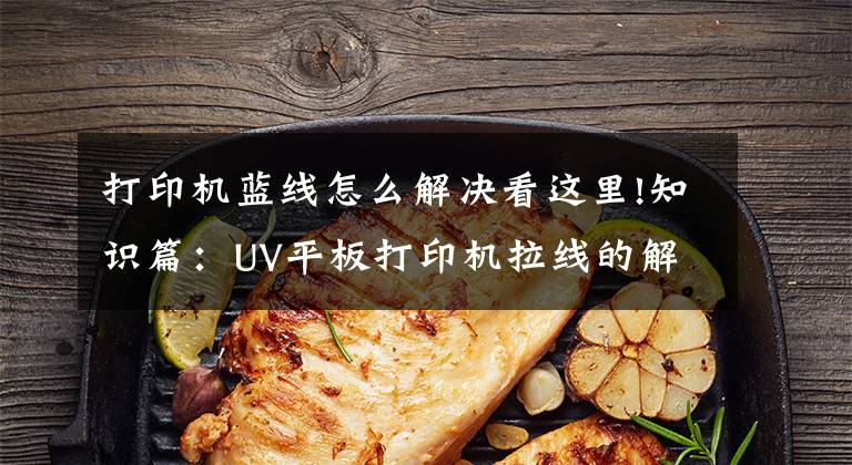 打印机蓝线怎么解决看这里!知识篇：UV平板打印机拉线的解决办法