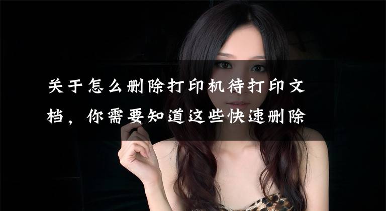 关于怎么删除打印机待打印文档，你需要知道这些快速删除打印机打印任务