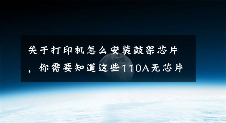 关于打印机怎么安装鼓架芯片，你需要知道这些110A无芯片硒鼓芯片安装及打印机处理方法