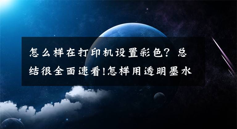 怎么样在打印机设置彩色？总结很全面速看!怎样用透明墨水打印彩色图案？