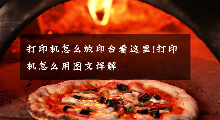 打印机怎么放印台看这里!打印机怎么用图文详解