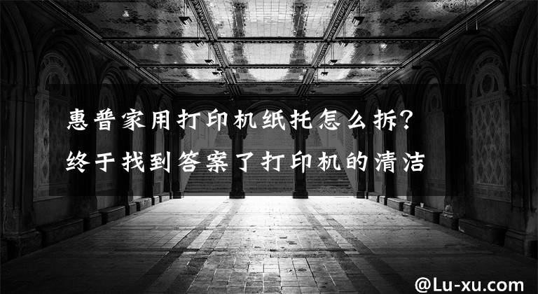 惠普家用打印机纸托怎么拆？终于找到答案了打印机的清洁纸不知道怎么更换，来这儿观摩一下
