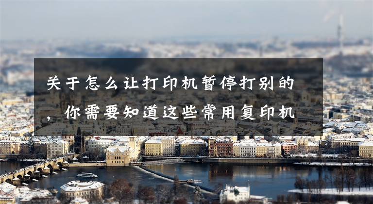 关于怎么让打印机暂停打别的，你需要知道这些常用复印机的具体操作，记得收藏