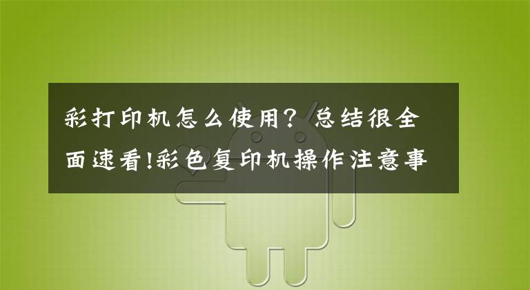 彩打印机怎么使用？总结很全面速看!彩色复印机操作注意事项有哪些，租用彩色打印机的优势