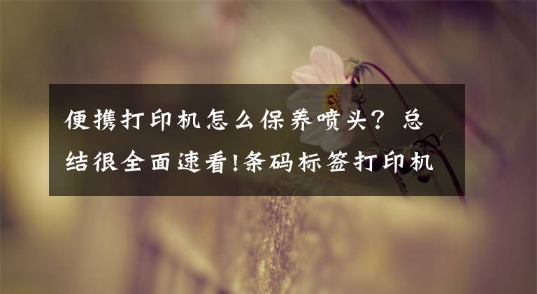 便携打印机怎么保养喷头？总结很全面速看!条码标签打印机的打印头清洁与保养