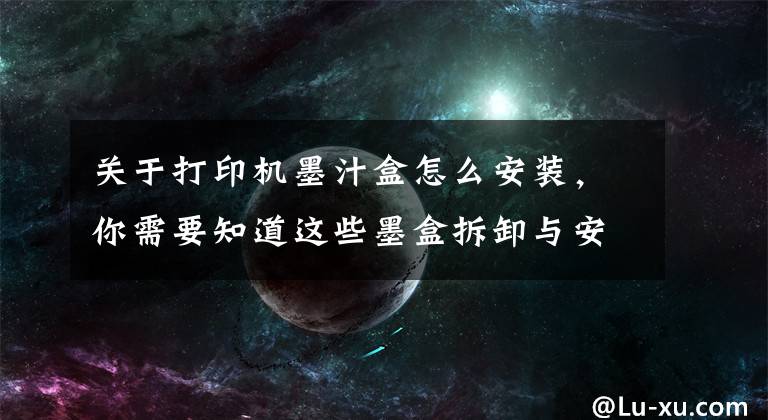 关于打印机墨汁盒怎么安装，你需要知道这些墨盒拆卸与安装的力度适当就好，不能大力推动支架