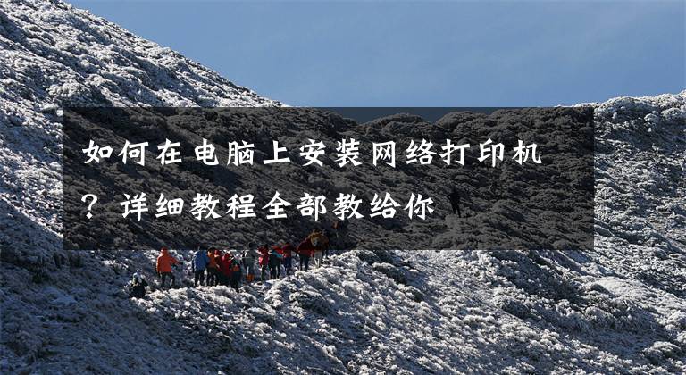 如何在电脑上安装网络打印机？详细教程全部教给你