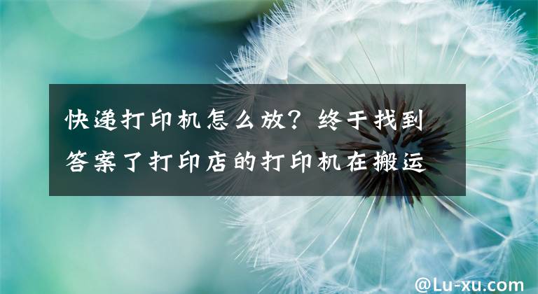 快递打印机怎么放？终于找到答案了打印店的打印机在搬运中需要注意哪些点呢？