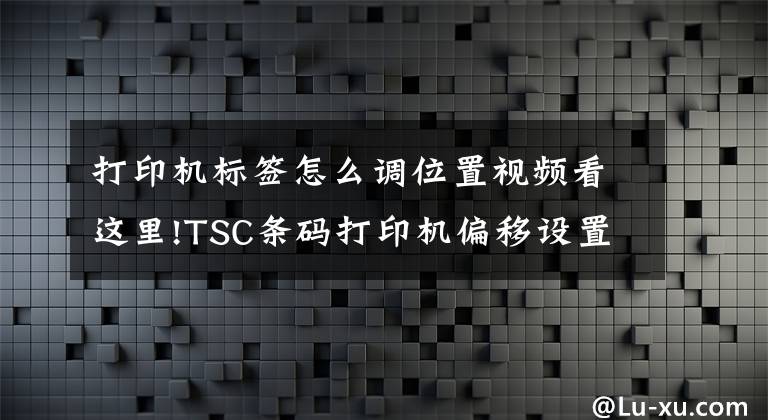 打印机标签怎么调位置视频看这里!TSC条码打印机偏移设置怎么办？